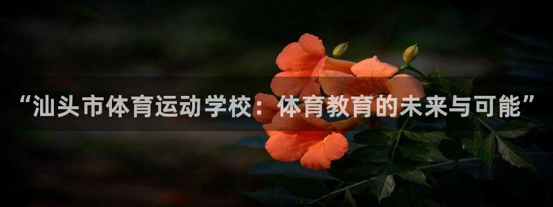 凯发官方正版app娱乐下载：“汕头市体育运动学校：体