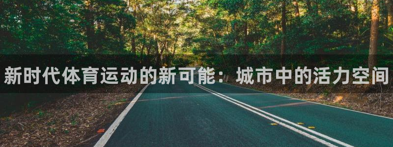 凯发官方正版app官方：新时代体育运动的新可能：城市