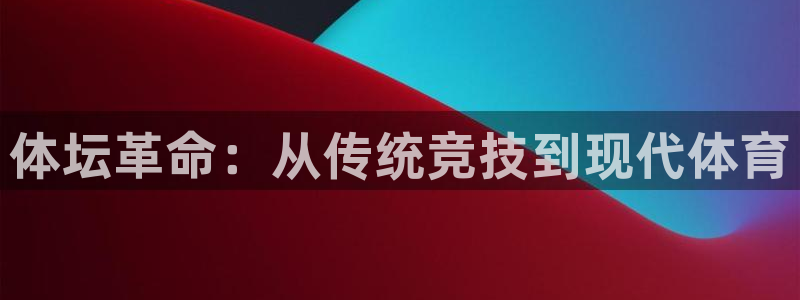 凯发官网下载平台APP：体坛革命：从传统竞技到现代体
