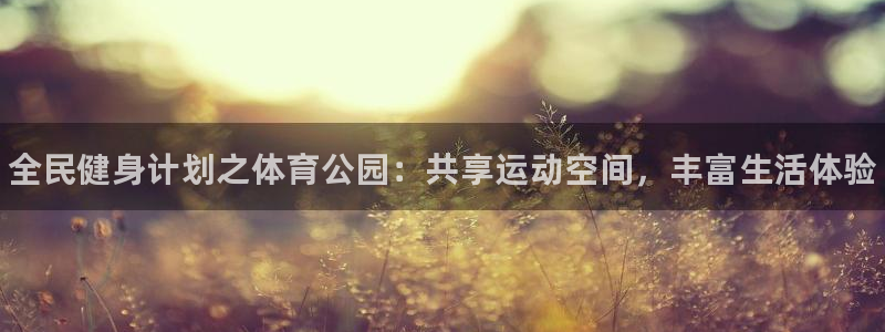 凯发官网下载平台注册流程视频：全民健身计划之体育公园：共享运