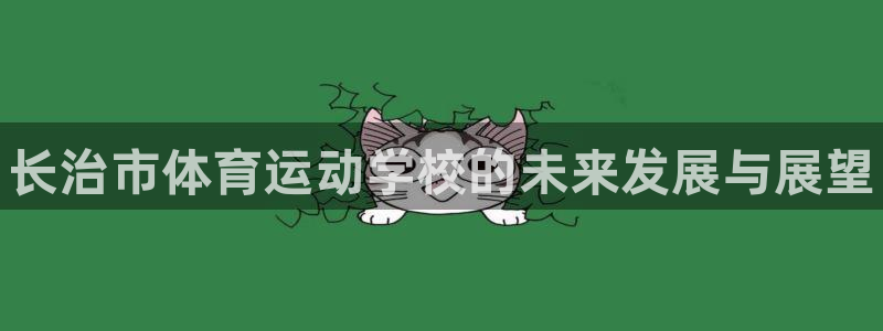 凯发官方正版app娱乐网站：长治市体育运动学校的未来发展与展