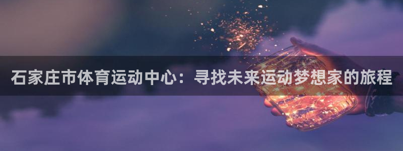 凯发官方正版app官方：石家庄市体育运动中心：寻找未来运动梦