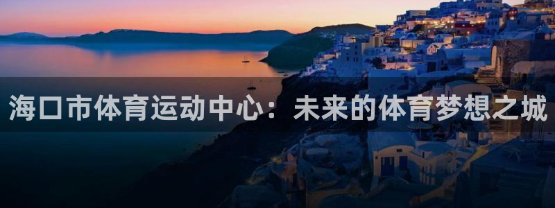 凯发官网下载招商电话地址是多少：海口市体育运动中心：未来的体