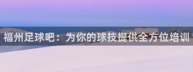 凯发官网下载平台APP：福州足球吧：为你的球技提供全