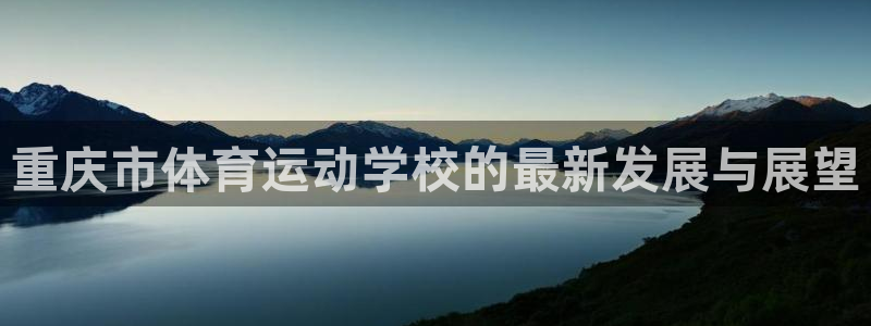 凯发官网下载平台APP：重庆市体育运动学校的最新发展