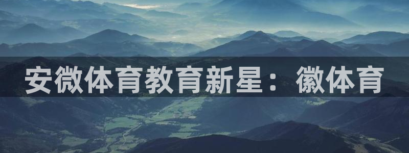 凯发官网下载平台注册要钱吗：安微体育教育新星：徽体育