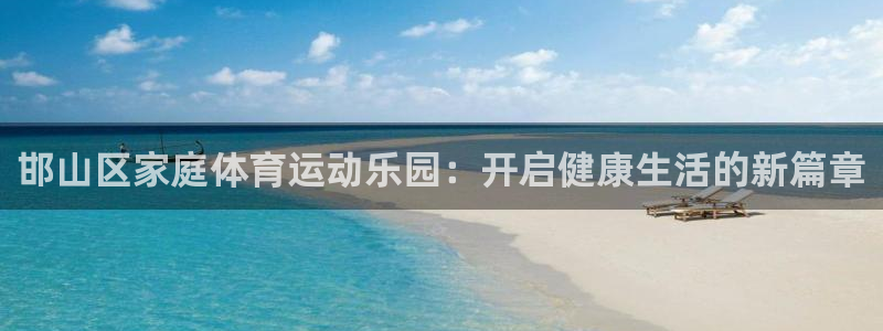 凯发官方正版app集团简介：邯山区家庭体育运动乐园：开启健康